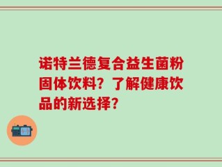 诺特兰德复合益生菌粉固体饮料？了解健康饮品的新选择？