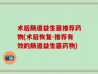 术后肠道益生菌推荐药物(术后恢复-推荐有效的肠道益生菌药物)