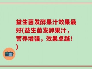 益生菌发酵果汁效果最好(益生菌发酵果汁，营养增强，效果卓越！)