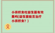 小孩积食吃益生菌有效果吗(益生菌能否治疗小孩积食？)