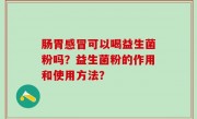 肠胃感冒可以喝益生菌粉吗？益生菌粉的作用和使用方法？