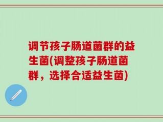 调节孩子肠道菌群的益生菌(调整孩子肠道菌群，选择合适益生菌)