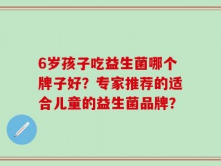 6岁孩子吃益生菌哪个牌子好？专家推荐的适合儿童的益生菌品牌？