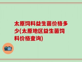 太原饲料益生菌价格多少(太原地区益生菌饲料价格查询)