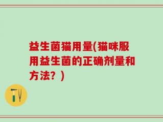 益生菌猫用量(猫咪服用益生菌的正确剂量和方法？)