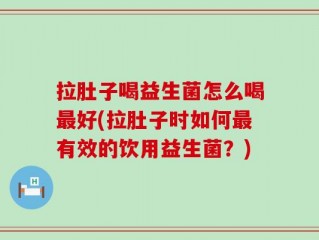拉肚子喝益生菌怎么喝最好(拉肚子时如何最有效的饮用益生菌？)