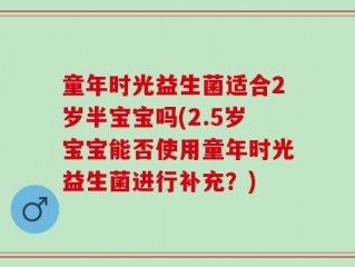 童年时光益生菌适合2岁半宝宝吗(2.5岁宝宝能否使用童年时光益生菌进行补充？)