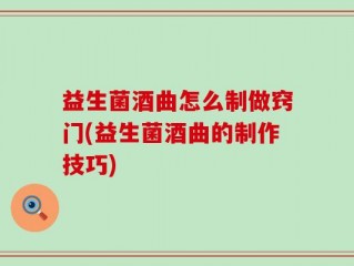 益生菌酒曲怎么制做窍门(益生菌酒曲的制作技巧)