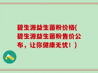 碧生源益生菌粉价格(碧生源益生菌粉售价公布，让你健康无忧！)