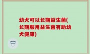幼犬可以长期益生菌(长期服用益生菌有助幼犬健康)