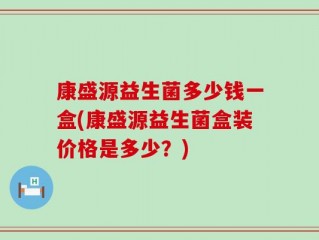 康盛源益生菌多少钱一盒(康盛源益生菌盒装价格是多少？)