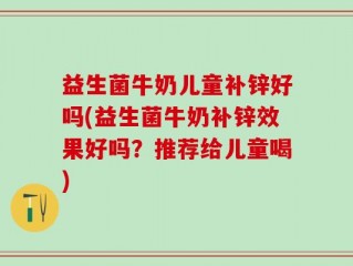 益生菌牛奶儿童补锌好吗(益生菌牛奶补锌效果好吗？推荐给儿童喝)