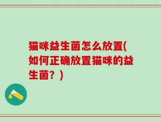 猫咪益生菌怎么放置(如何正确放置猫咪的益生菌？)