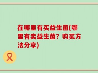 在哪里有买益生菌(哪里有卖益生菌？购买方法分享)