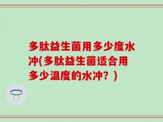 多肽益生菌用多少度水冲(多肽益生菌适合用多少温度的水冲？)