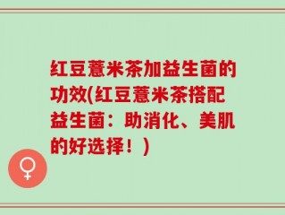 红豆薏米茶加益生菌的功效(红豆薏米茶搭配益生菌：助消化、美肌的好选择！)