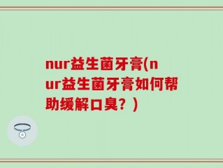 nur益生菌牙膏(nur益生菌牙膏如何帮助缓解口臭？)