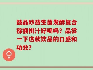 益品妙益生菌发酵复合猕猴桃汁好喝吗？品尝一下这款饮品的口感和功效？