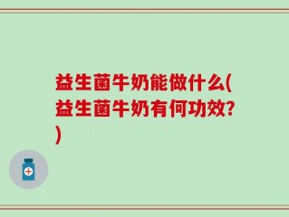 益生菌牛奶能做什么(益生菌牛奶有何功效？)