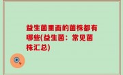益生菌里面的菌株都有哪些(益生菌：常见菌株汇总)