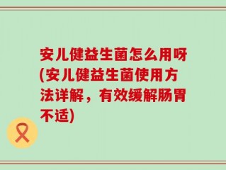 安儿健益生菌怎么用呀(安儿健益生菌使用方法详解，有效缓解肠胃不适)