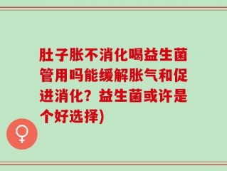 肚子胀不消化喝益生菌管用吗能缓解胀气和促进消化？益生菌或许是个好选择)