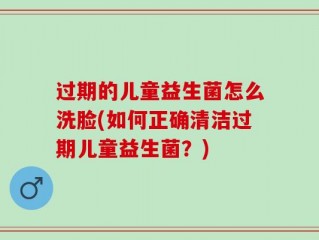 过期的儿童益生菌怎么洗脸(如何正确清洁过期儿童益生菌？)