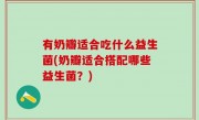 有奶瓣适合吃什么益生菌(奶瓣适合搭配哪些益生菌？)