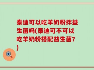 泰迪可以吃羊奶粉拌益生菌吗(泰迪可不可以吃羊奶粉搭配益生菌？)