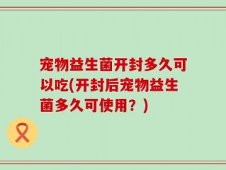 宠物益生菌开封多久可以吃(开封后宠物益生菌多久可使用？)