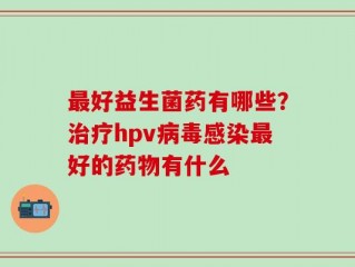 最好益生菌药有哪些？治疗hpv病毒感染最好的药物有什么