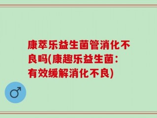 康萃乐益生菌管消化不良吗(康趣乐益生菌：有效缓解消化不良)