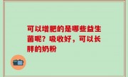 可以增肥的是哪些益生菌呢？吸收好，可以长胖的奶粉