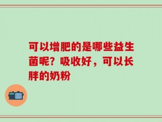 可以增肥的是哪些益生菌呢？吸收好，可以长胖的奶粉