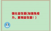 强化益生菌(加强免疫力，重视益生菌！)