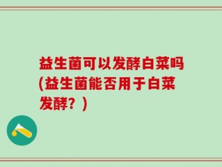益生菌可以发酵白菜吗(益生菌能否用于白菜发酵？)