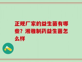 正规厂家的益生菌有哪些？湘雅制药益生菌怎么样