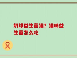 奶球益生菌猫？猫咪益生菌怎么吃