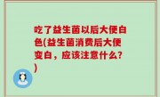 吃了益生菌以后大便白色(益生菌消费后大便变白，应该注意什么？)
