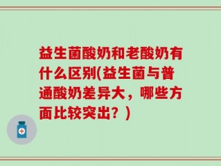 益生菌酸奶和老酸奶有什么区别(益生菌与普通酸奶差异大，哪些方面比较突出？)