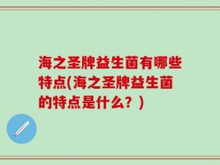 海之圣牌益生菌有哪些特点(海之圣牌益生菌的特点是什么？)