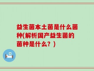 益生菌本土菌是什么菌种(解析国产益生菌的菌种是什么？)