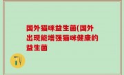 国外猫咪益生菌(国外出现能增强猫咪健康的益生菌