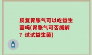 反复胃胀气可以吃益生菌吗(胃胀气可否缓解？试试益生菌)