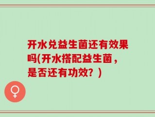 开水兑益生菌还有效果吗(开水搭配益生菌，是否还有功效？)