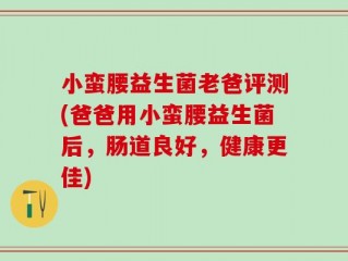 小蛮腰益生菌老爸评测(爸爸用小蛮腰益生菌后，肠道良好，健康更佳)
