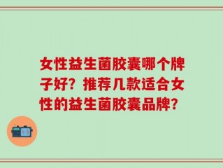 女性益生菌胶囊哪个牌子好？推荐几款适合女性的益生菌胶囊品牌？