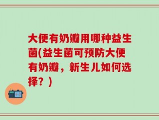 大便有奶瓣用哪种益生菌(益生菌可预防大便有奶瓣，新生儿如何选择？)