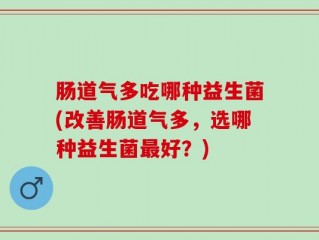 肠道气多吃哪种益生菌(改善肠道气多，选哪种益生菌最好？)