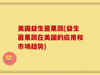 美国益生菌果蔬(益生菌果蔬在美国的应用和市场趋势)